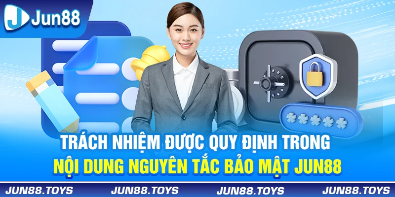 Trách nhiệm được quy định trong nội dung nguyên tắc bảo mật Jun88