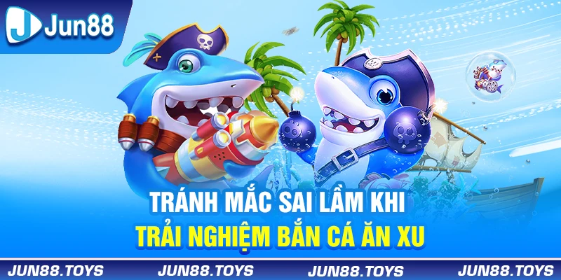 Tránh mắc sai lầm khi trải nghiệm bắn cá ăn xu