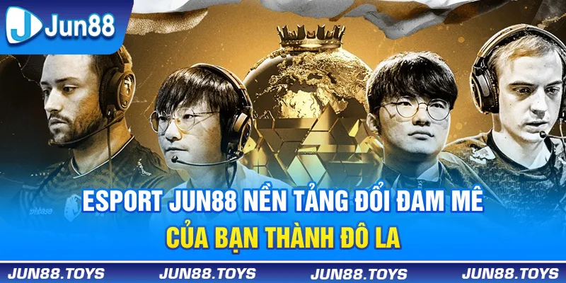 Esport Jun88 | Nền Tảng Đổi Đam Mê Của Bạn Thành Đô La 