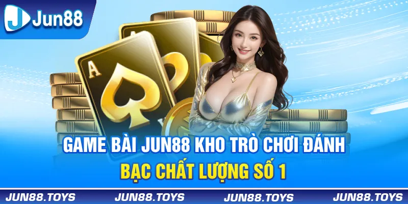 Game Bài Jun88 - Kho Trò Chơi Đánh Bạc Chất Lượng Số 1
