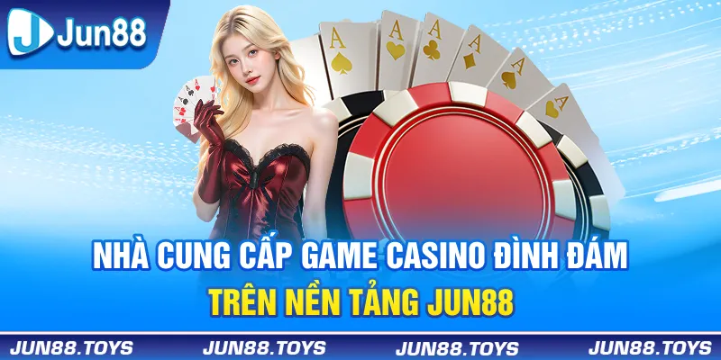 2 nhà cung cấp game Casino đình đám trên nền tảng Jun88