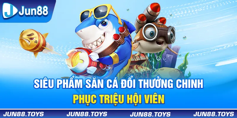 3+ siêu phẩm săn cá đổi thưởng chinh phục triệu hội viên
